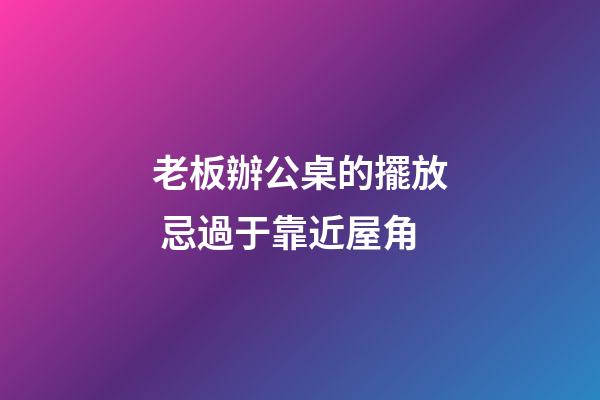 老板辦公桌的擺放 忌過于靠近屋角
